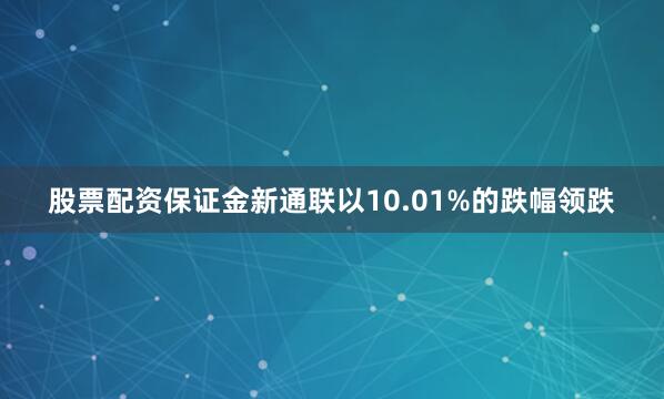 股票配资保证金新通联以10.01%的跌幅领跌