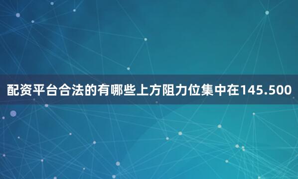配资平台合法的有哪些上方阻力位集中在145.500