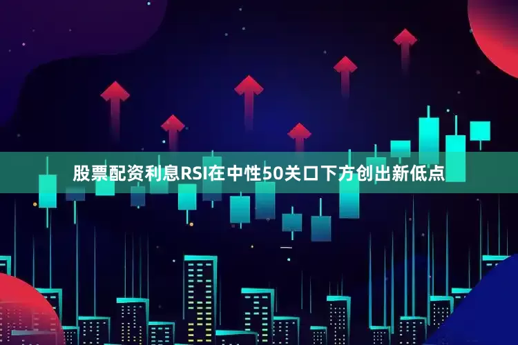 股票配资利息RSI在中性50关口下方创出新低点