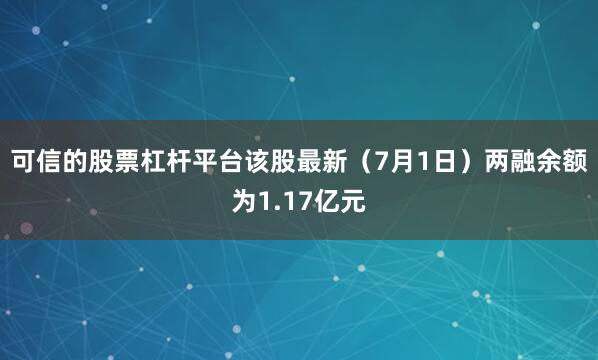 可信的股票杠杆平台该股最新（7月1日）两融余额为1.17亿元