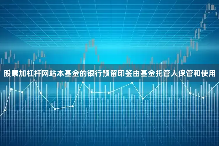 股票加杠杆网站本基金的银行预留印鉴由基金托管人保管和使用