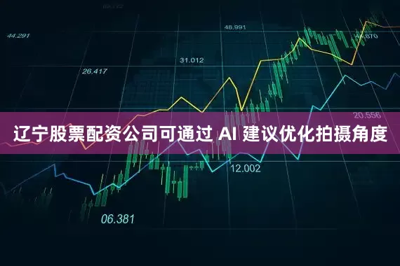辽宁股票配资公司可通过 AI 建议优化拍摄角度