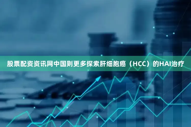 股票配资资讯网中国则更多探索肝细胞癌（HCC）的HAI治疗