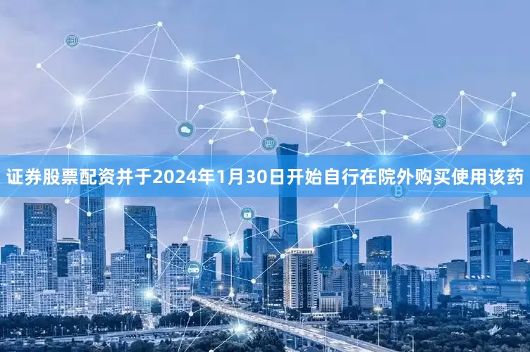 证券股票配资并于2024年1月30日开始自行在院外购买使用该药