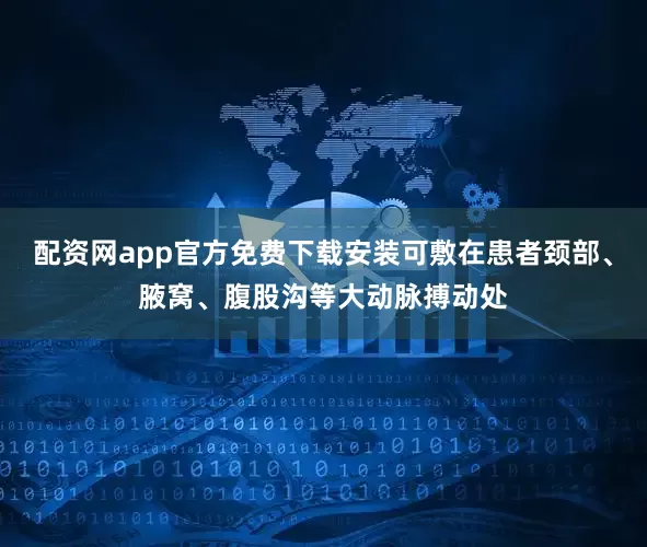 配资网app官方免费下载安装可敷在患者颈部、腋窝、腹股沟等大动脉搏动处