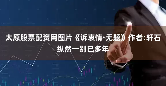 太原股票配资网图片《诉衷情·无题》作者:轩石纵然一别已多年