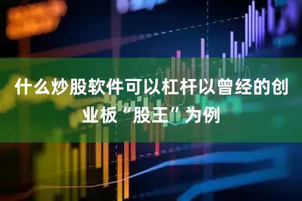 什么炒股软件可以杠杆以曾经的创业板“股王”为例