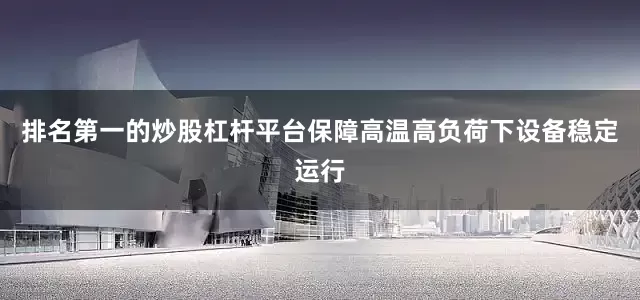 排名第一的炒股杠杆平台保障高温高负荷下设备稳定运行