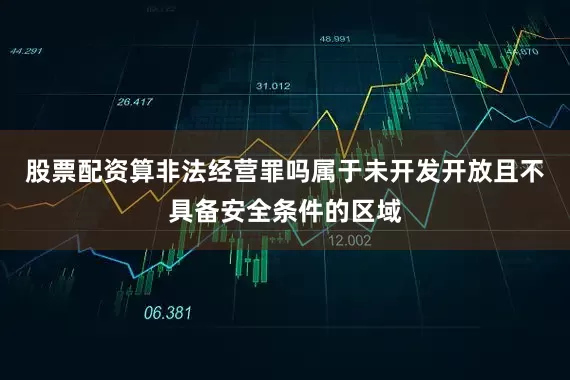 股票配资算非法经营罪吗属于未开发开放且不具备安全条件的区域