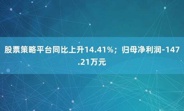 股票策略平台同比上升14.41%；归母净利润-147.21万元