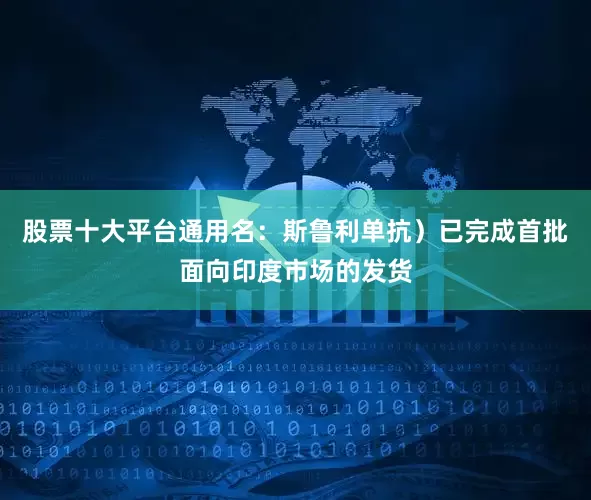 股票十大平台通用名：斯鲁利单抗）已完成首批面向印度市场的发货