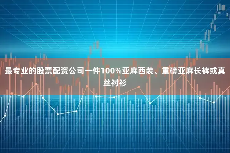 最专业的股票配资公司一件100%亚麻西装、重磅亚麻长裤或真丝衬衫