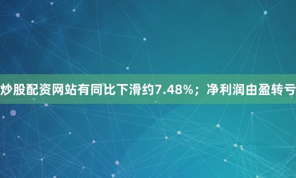 炒股配资网站有同比下滑约7.48%；净利润由盈转亏