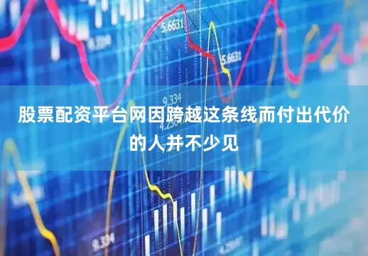 股票配资平台网因跨越这条线而付出代价的人并不少见