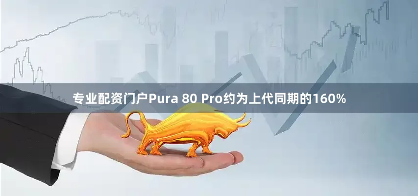 专业配资门户Pura 80 Pro约为上代同期的160%