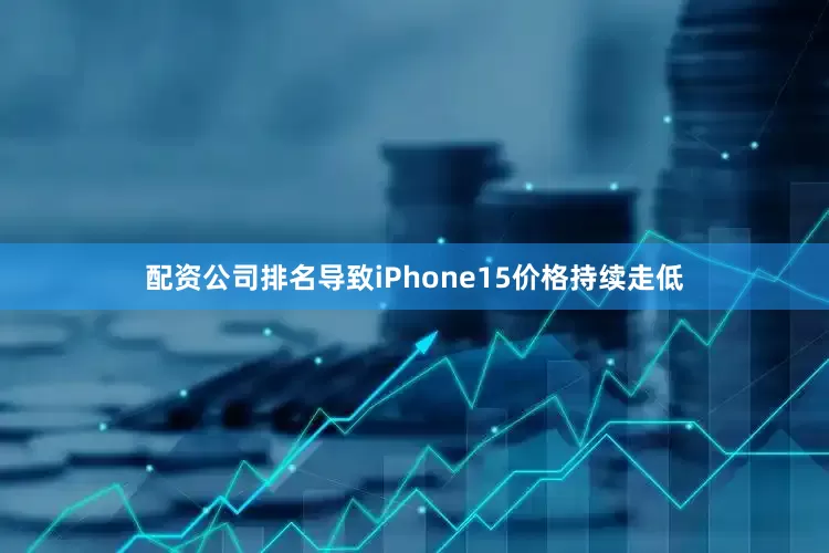 配资公司排名导致iPhone15价格持续走低