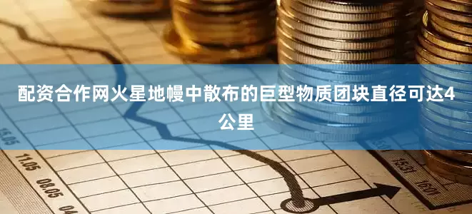 配资合作网火星地幔中散布的巨型物质团块直径可达4公里