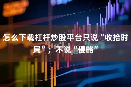 怎么下载杠杆炒股平台只说“收拾时局”；不说“侵略”