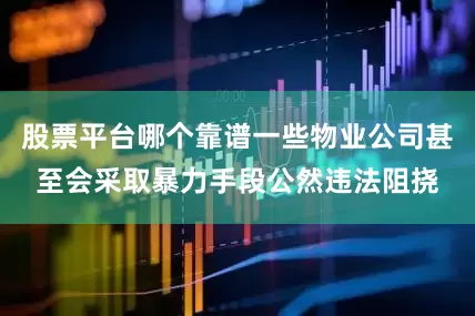 股票平台哪个靠谱一些物业公司甚至会采取暴力手段公然违法阻挠