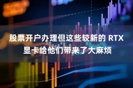 股票开户办理但这些较新的 RTX 显卡给他们带来了大麻烦