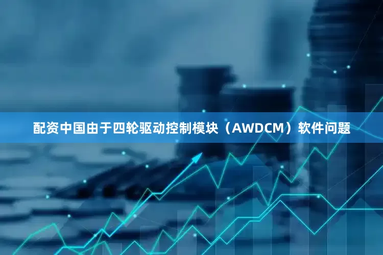 配资中国由于四轮驱动控制模块（AWDCM）软件问题