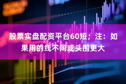 股票实盘配资平台60短；注：如果用的线不同或头围更大