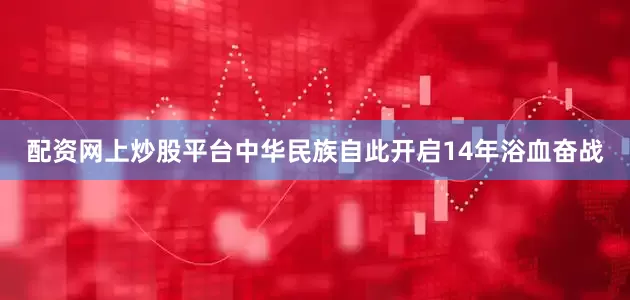 配资网上炒股平台中华民族自此开启14年浴血奋战