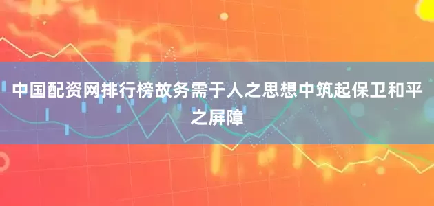 中国配资网排行榜故务需于人之思想中筑起保卫和平之屏障