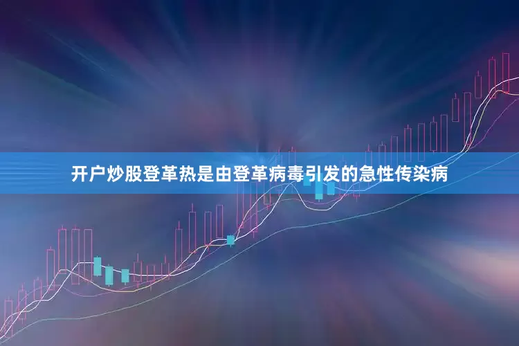 开户炒股登革热是由登革病毒引发的急性传染病