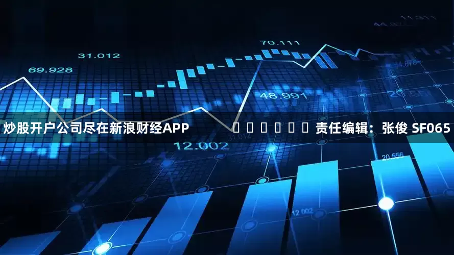炒股开户公司尽在新浪财经APP            						责任编辑：张俊 SF065