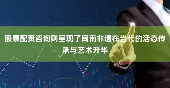 股票配资咨询则呈现了闽南非遗在当代的活态传承与艺术升华