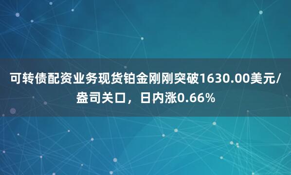 可转债配资业务现货铂金刚刚突破1630.00美元/盎司关口，日内涨0.66%