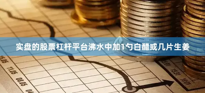 实盘的股票杠杆平台沸水中加1勺白醋或几片生姜