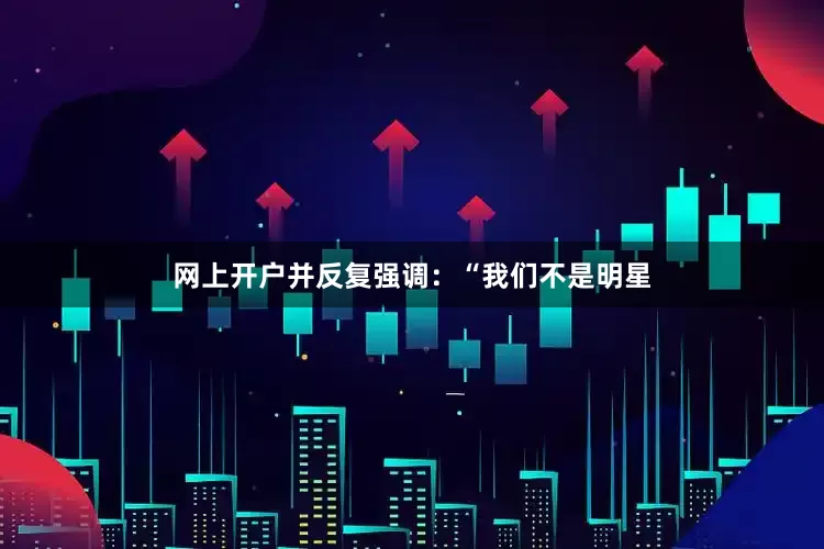 网上开户并反复强调：“我们不是明星