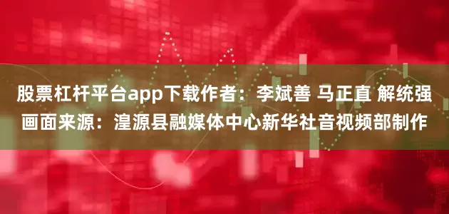 股票杠杆平台app下载　　作者：李斌善 马正直 解统强　　画面来源：湟源县融媒体中心　　新华社音视频部制作