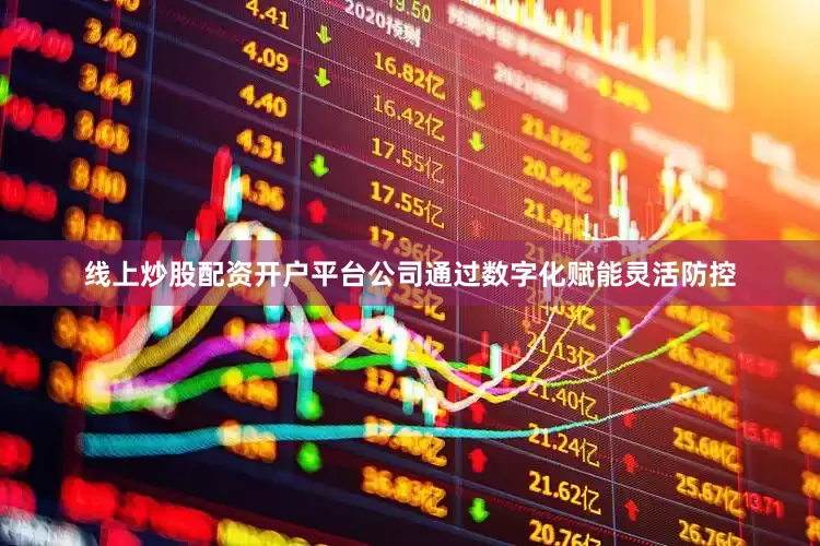 线上炒股配资开户平台公司通过数字化赋能灵活防控