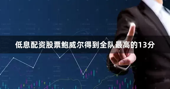 低息配资股票鲍威尔得到全队最高的13分