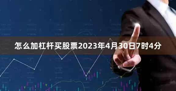 怎么加杠杆买股票2023年4月30日7时4分