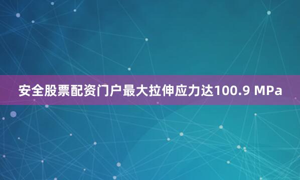 安全股票配资门户最大拉伸应力达100.9 MPa