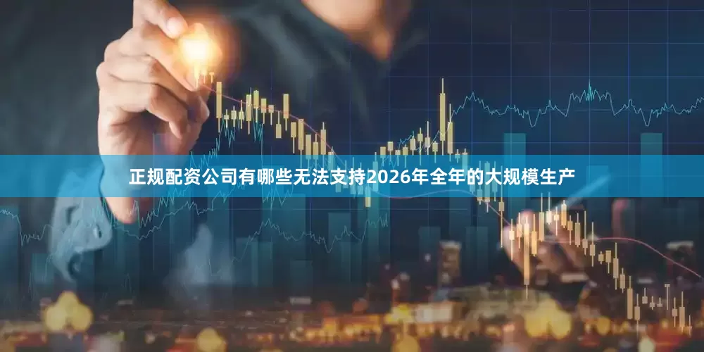 正规配资公司有哪些无法支持2026年全年的大规模生产