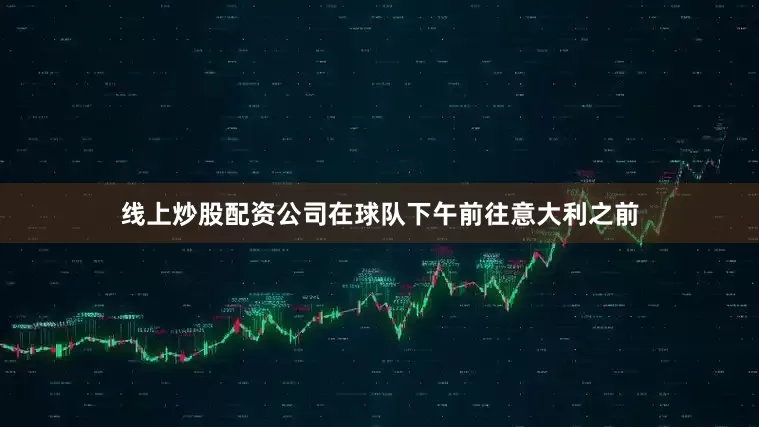线上炒股配资公司在球队下午前往意大利之前