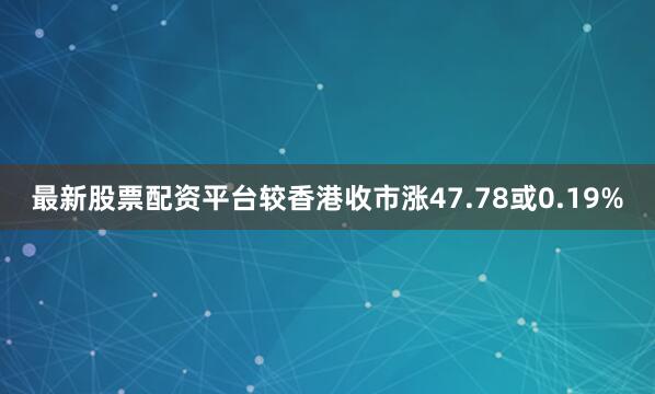 最新股票配资平台较香港收市涨47.78或0.19%
