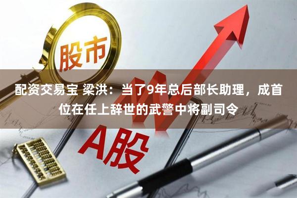 配资交易宝 梁洪：当了9年总后部长助理，成首位在任上辞世的武警中将副司令