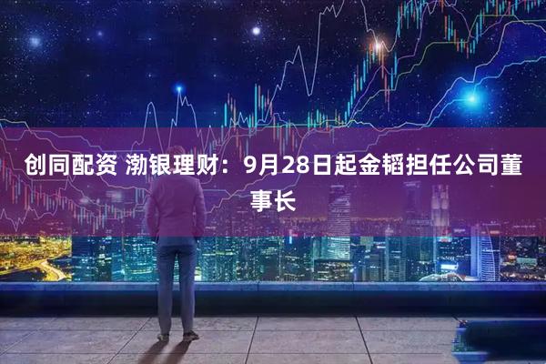 创同配资 渤银理财：9月28日起金韬担任公司董事长