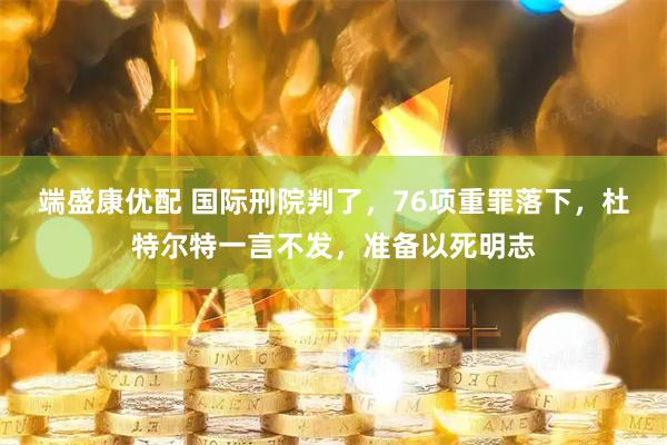 端盛康优配 国际刑院判了，76项重罪落下，杜特尔特一言不发，准备以死明志