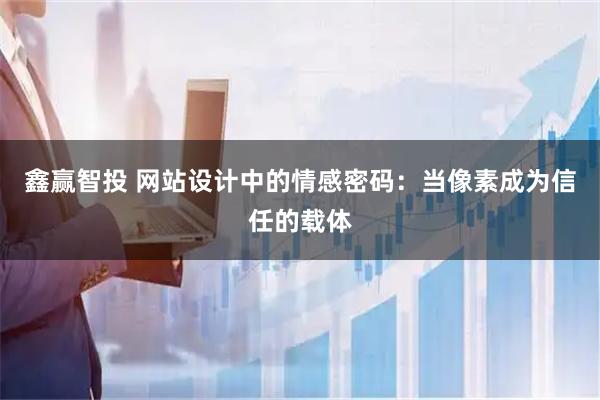 鑫赢智投 网站设计中的情感密码：当像素成为信任的载体