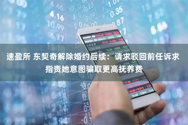 速盈所 东契奇解除婚约后续：请求驳回前任诉求 指责她意图骗取更高抚养费