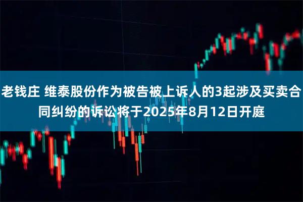 老钱庄 维泰股份作为被告被上诉人的3起涉及买卖合同纠纷的诉讼将于2025年8月12日开庭