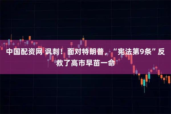 中国配资网 讽刺!面对特朗普,“宪法第9条”反救了高市早苗一命