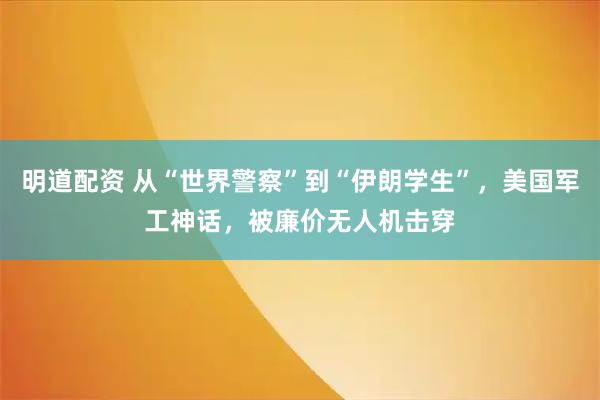 明道配资 从“世界警察”到“伊朗学生”,美国军工神话,被廉价无人机击穿